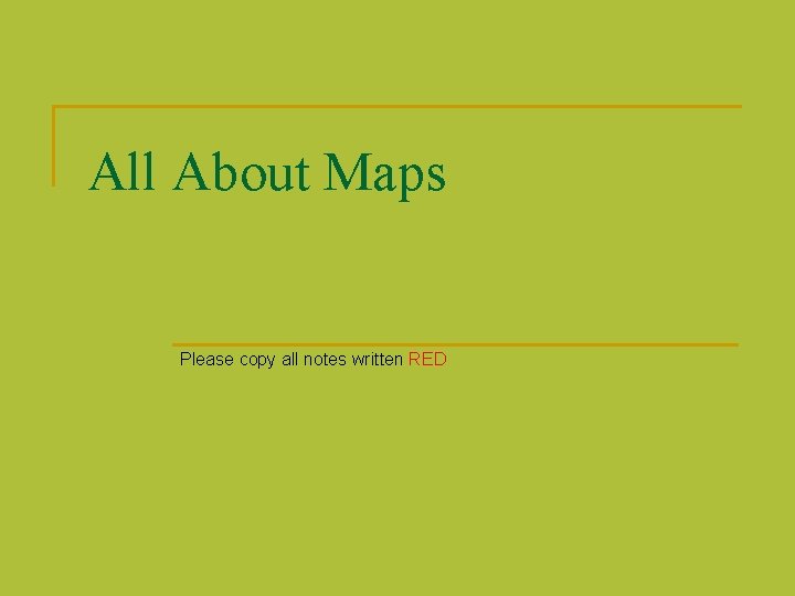 All About Maps Please copy all notes written RED 