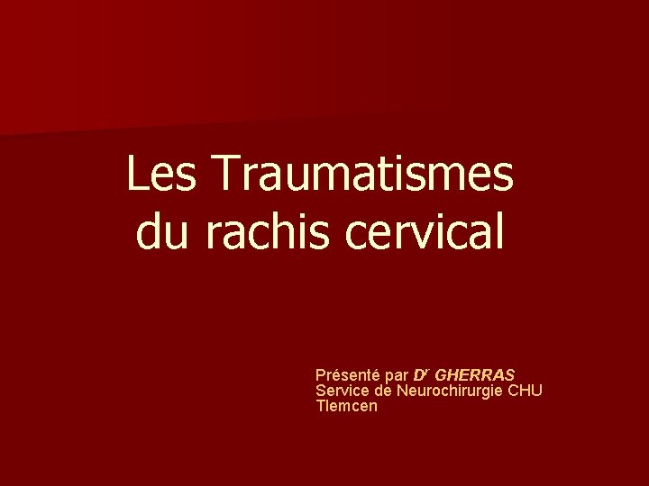 Les Traumatismes du rachis cervical Présenté par Dr GHERRAS Service de Neurochirurgie CHU Tlemcen Les Traumatismes du rachis cervical Présenté par Dr GHERRAS Service de Neurochirurgie CHU Tlemcen