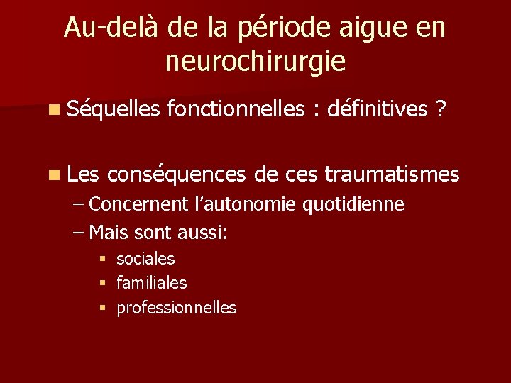 Au-delà de la période aigue en neurochirurgie n Séquelles n Les fonctionnelles : définitives Au-delà de la période aigue en neurochirurgie n Séquelles n Les fonctionnelles : définitives