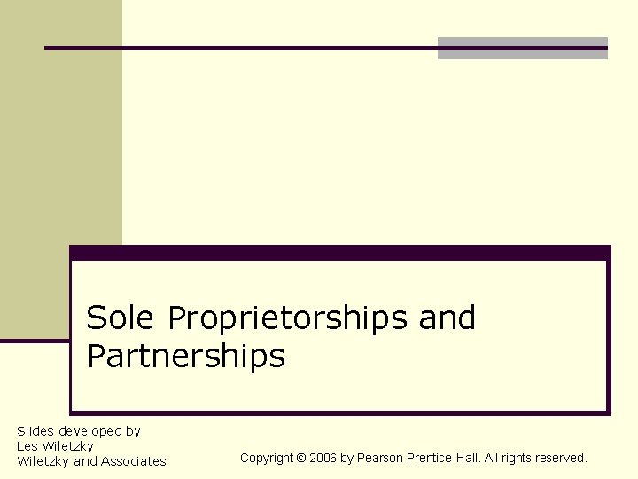 Sole Proprietorships and Partnerships Slides developed by Les Wiletzky and Associates Copyright © 2006