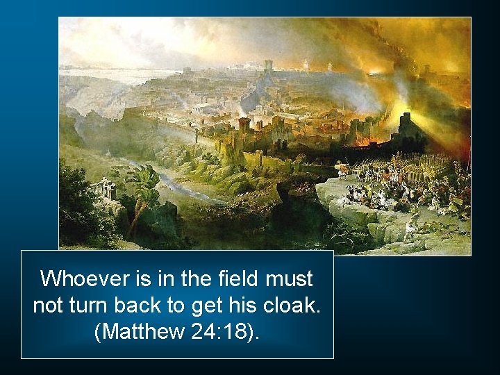 Whoever is in the field must not turn back to get his cloak. (Matthew