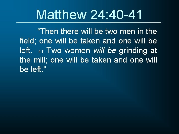 Matthew 24: 40 -41 “Then there will be two men in the field; one