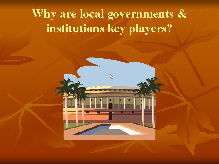 Why are local governments & institutions key players? Why are local governments & institutions key players?