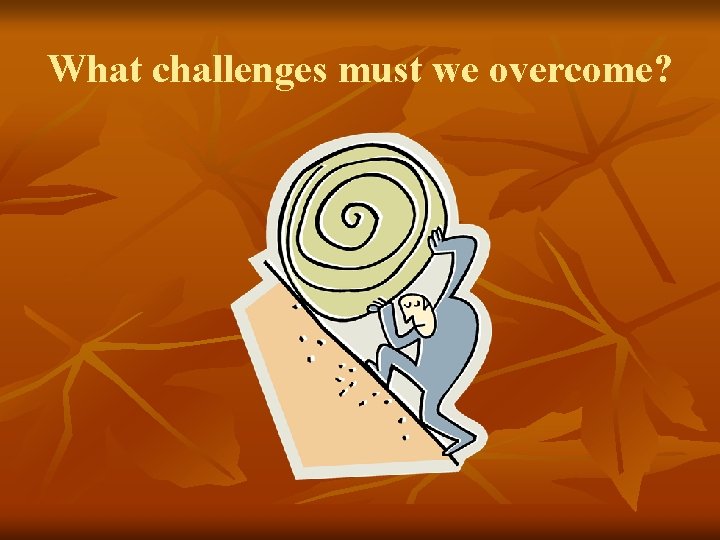 What challenges must we overcome? What challenges must we overcome?