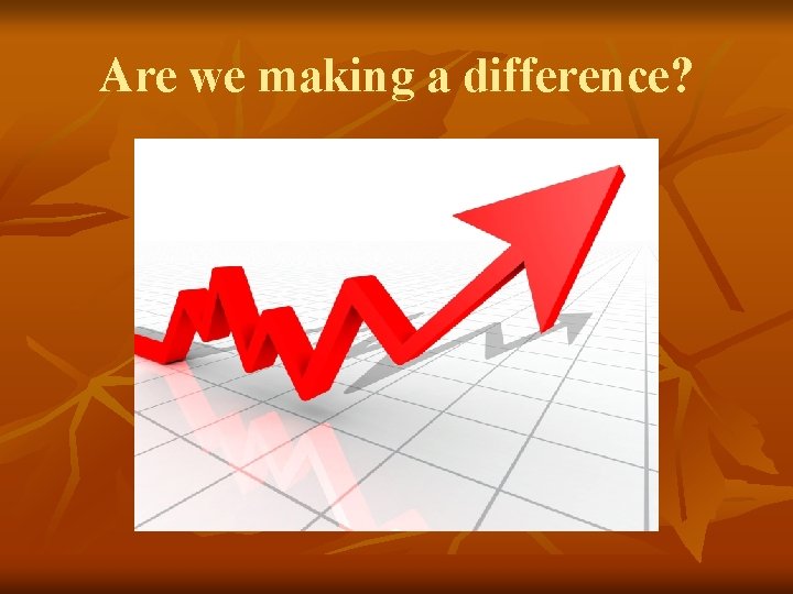 Are we making a difference? Are we making a difference?