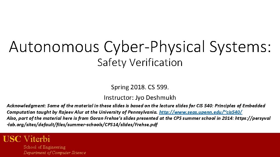 Autonomous Cyber-Physical Systems: Safety Verification Spring 2018. CS 599. Instructor: Jyo Deshmukh Acknowledgment: Some