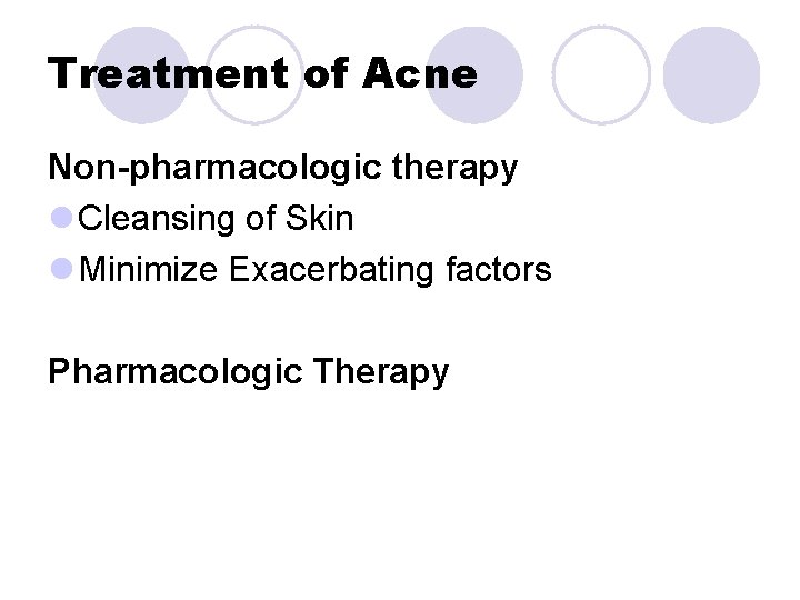 Treatment of Acne Non-pharmacologic therapy l Cleansing of Skin l Minimize Exacerbating factors Pharmacologic Treatment of Acne Non-pharmacologic therapy l Cleansing of Skin l Minimize Exacerbating factors Pharmacologic