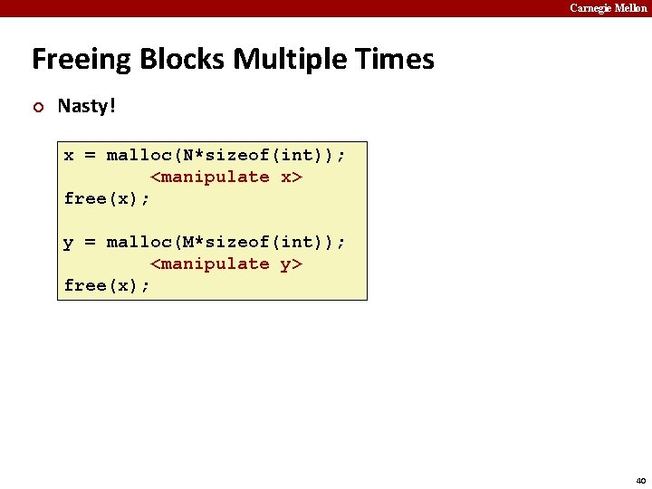 Carnegie Mellon Freeing Blocks Multiple Times ¢ Nasty! x = malloc(N*sizeof(int)); <manipulate x> free(x);