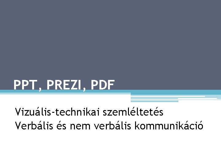 PPT, PREZI, PDF Vizuális-technikai szemléltetés Verbális és nem verbális kommunikáció 