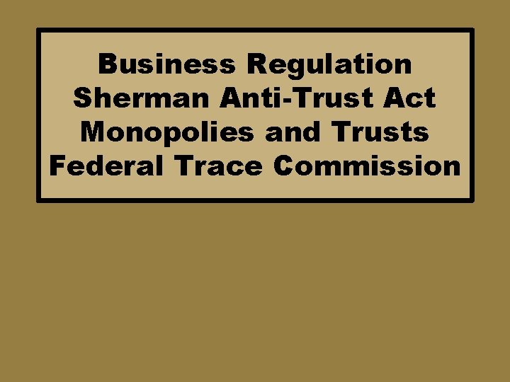 Business Regulation Sherman Anti-Trust Act Monopolies and Trusts Federal Trace Commission 