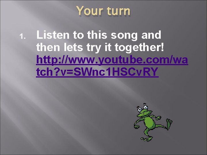 Your turn 1. Listen to this song and then lets try it together! http: