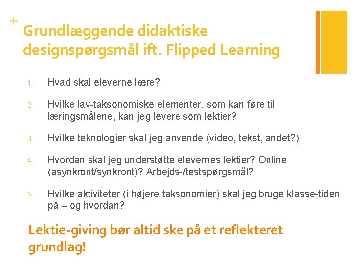 + Grundlæggende didaktiske designspørgsmål ift. Flipped Learning 1. Hvad skal eleverne lære? 2. Hvilke
