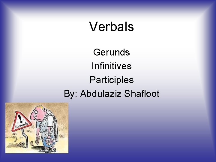 Verbals Gerunds Infinitives Participles By: Abdulaziz Shafloot 