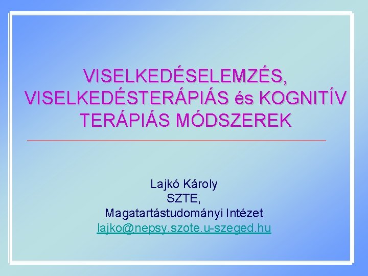 VISELKEDÉSELEMZÉS, VISELKEDÉSTERÁPIÁS és KOGNITÍV TERÁPIÁS MÓDSZEREK Lajkó Károly SZTE, Magatartástudományi Intézet lajko@nepsy. szote. u-szeged.