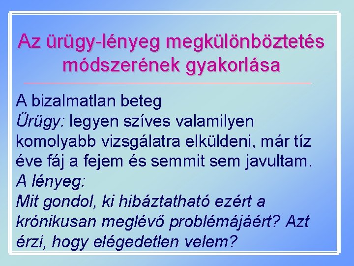 Az ürügy-lényeg megkülönböztetés módszerének gyakorlása A bizalmatlan beteg Ürügy: legyen szíves valamilyen komolyabb vizsgálatra