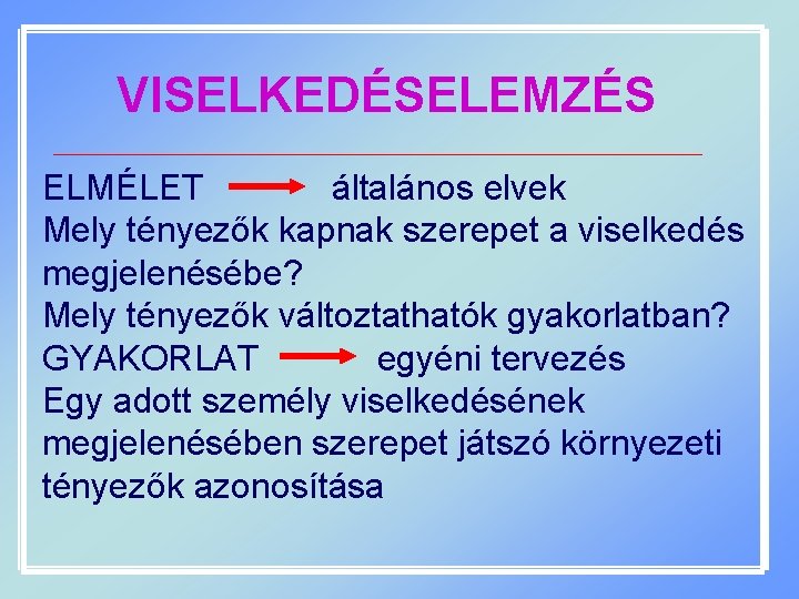 VISELKEDÉSELEMZÉS ELMÉLET általános elvek Mely tényezők kapnak szerepet a viselkedés megjelenésébe? Mely tényezők változtathatók