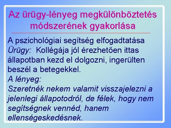 Az ürügy-lényeg megkülönböztetés módszerének gyakorlása A pszichológiai segítség elfogadtatása Ürügy: Kollégája jól érezhetően ittas