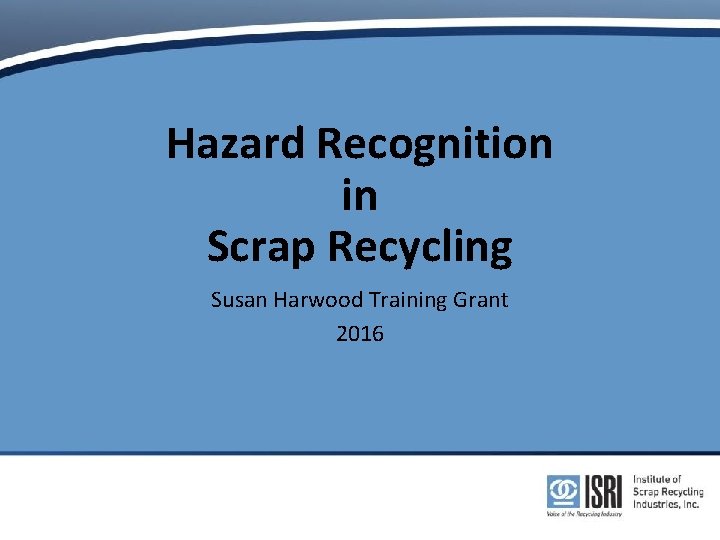 Hazard Recognition in Scrap Recycling Susan Harwood Training Grant 2016 Hazard Recognition in Scrap Recycling Susan Harwood Training Grant 2016
