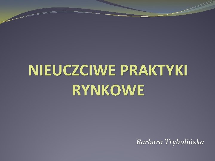 NIEUCZCIWE PRAKTYKI RYNKOWE Barbara Trybulińska 