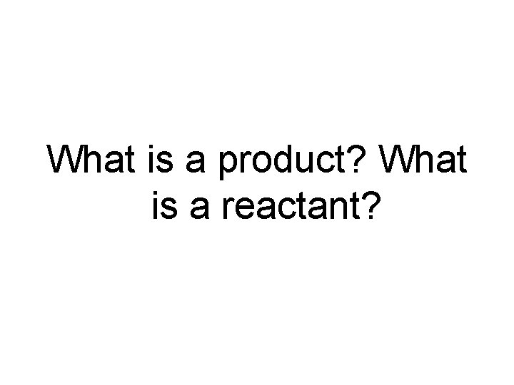 What is a product? What is a reactant? 