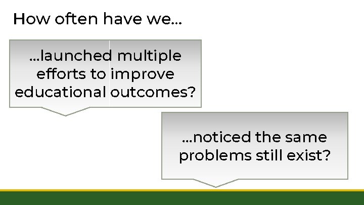 How often have we… …launched multiple efforts to improve educational outcomes? …noticed the same