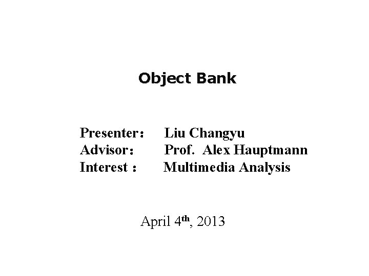 Object Bank Presenter： Liu Changyu Advisor： Prof. Alex Hauptmann Interest ： Multimedia Analysis April