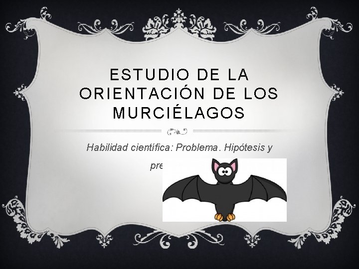 ESTUDIO DE LA ORIENTACIÓN DE LOS MURCIÉLAGOS Habilidad científica: Problema. Hipótesis y predicciones. 