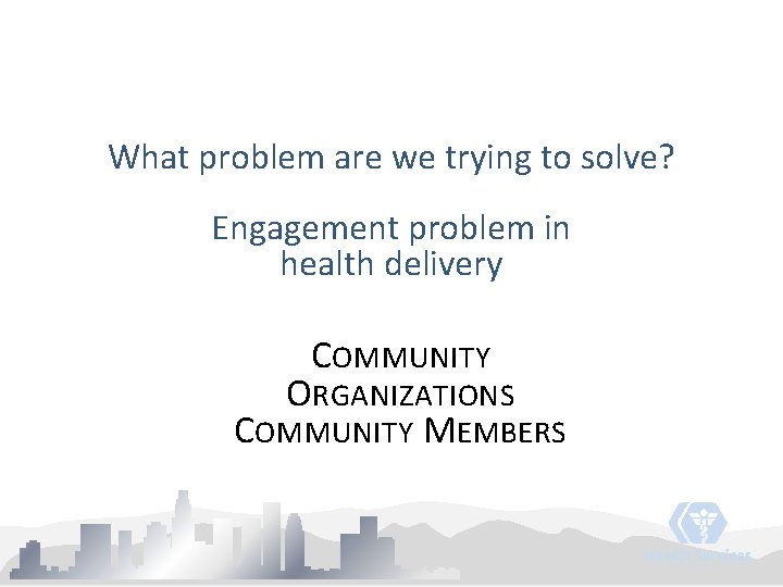 What problem are we trying to solve? Engagement problem in health delivery COMMUNITY ORGANIZATIONS