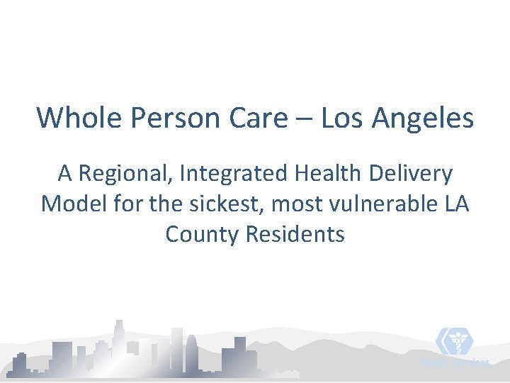 Whole Person Care – Los Angeles A Regional, Integrated Health Delivery Model for the