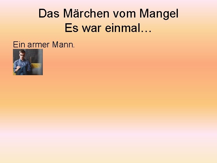 Das Märchen vom Mangel Es war einmal… Ein armer Mann. 