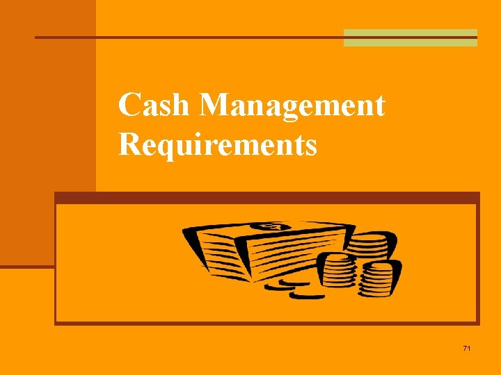 Cash Management Requirements 71 