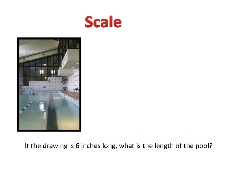 Scale • If the drawing is 6 inches long, what is the length of