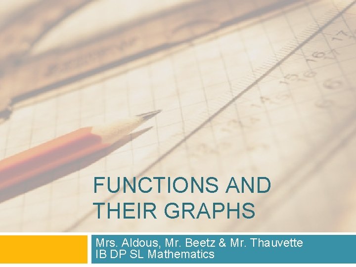 FUNCTIONS AND THEIR GRAPHS Mrs. Aldous, Mr. Beetz & Mr. Thauvette IB DP SL