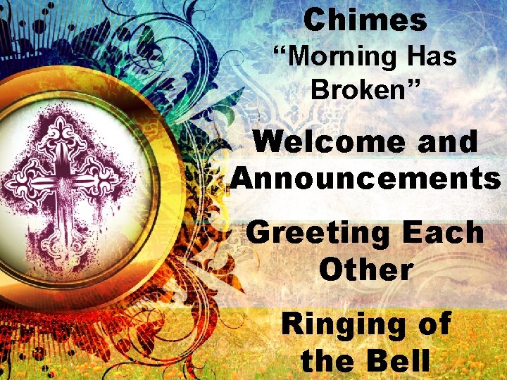 Chimes “Morning Has Broken” Welcome and Announcements Greeting Each Other Ringing of the Bell