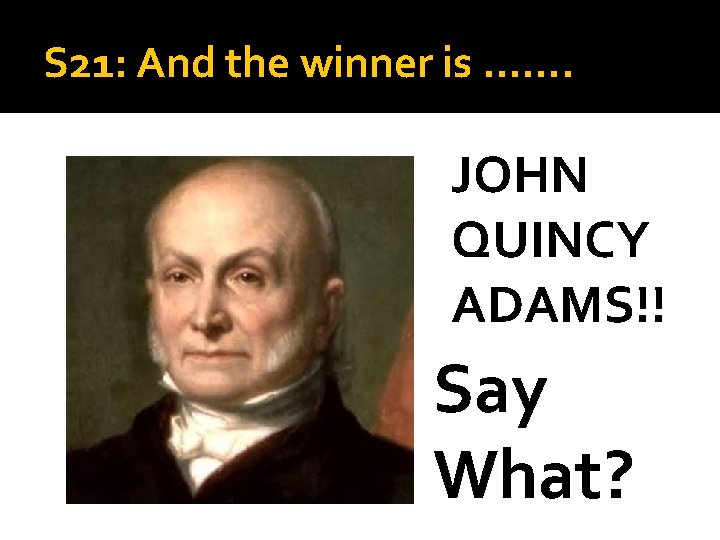 S 21: And the winner is ……. JOHN QUINCY ADAMS!! Say What? 