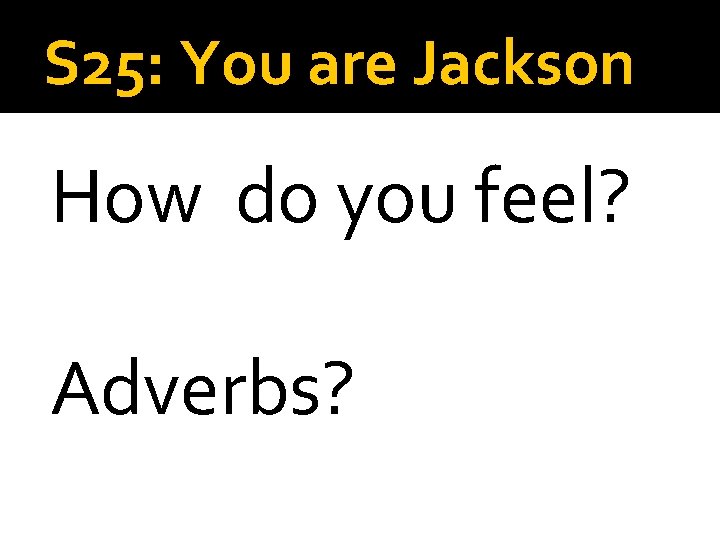 S 25: You are Jackson How do you feel? Adverbs? 