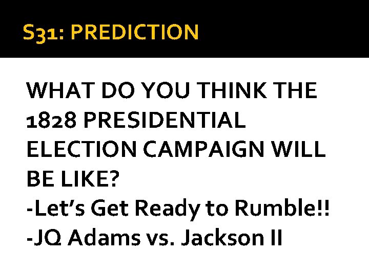 S 31: PREDICTION WHAT DO YOU THINK THE 1828 PRESIDENTIAL ELECTION CAMPAIGN WILL BE