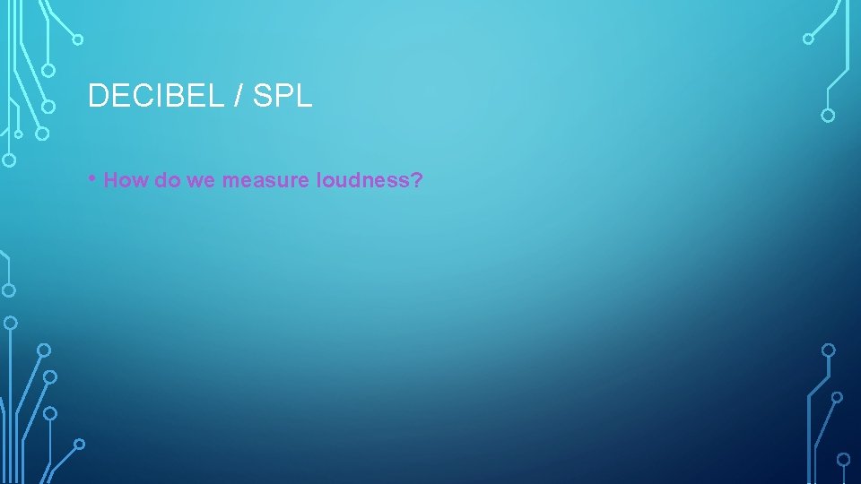 DECIBEL / SPL • How do we measure loudness? 