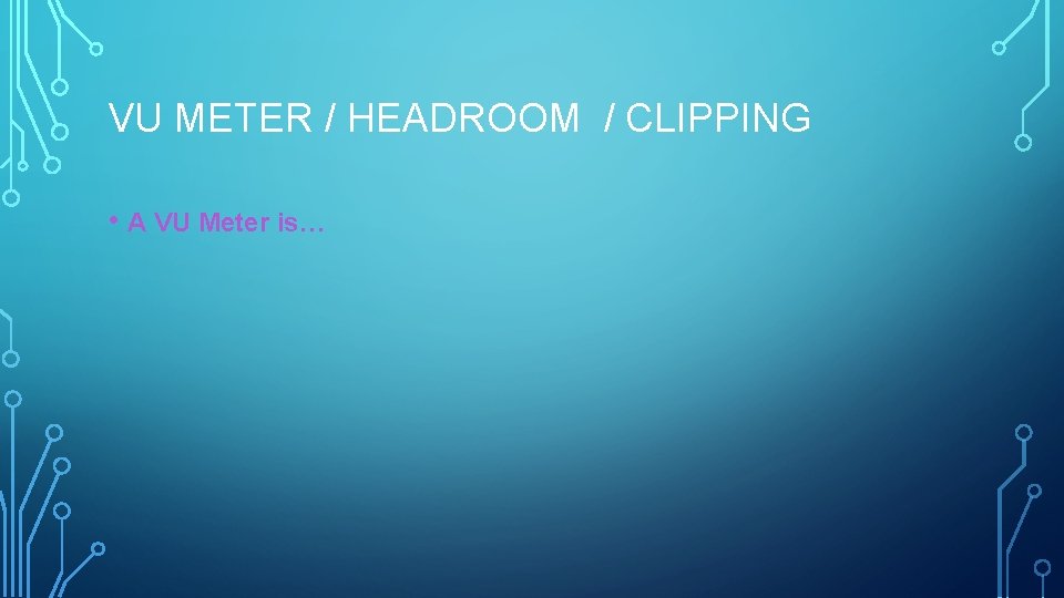 VU METER / HEADROOM / CLIPPING • A VU Meter is… 
