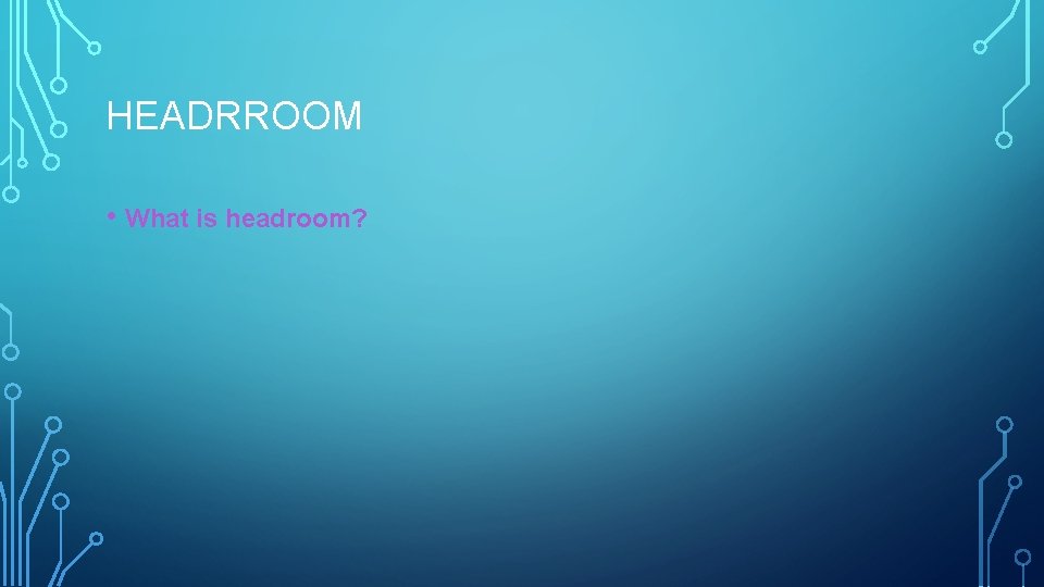HEADRROOM • What is headroom? 