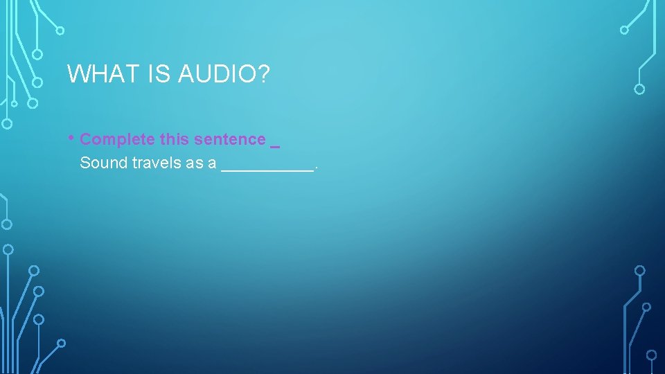 WHAT IS AUDIO? • Complete this sentence _ Sound travels as a _____. 