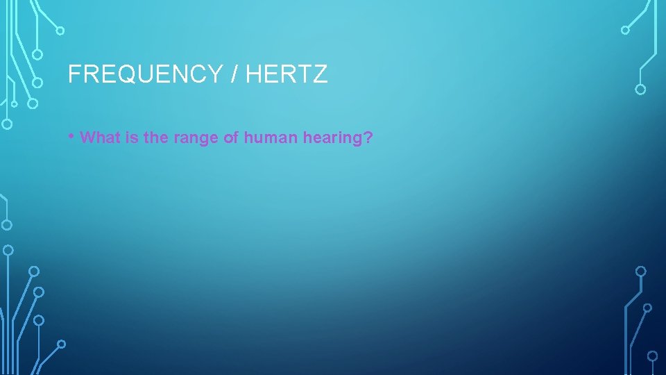 FREQUENCY / HERTZ • What is the range of human hearing? 