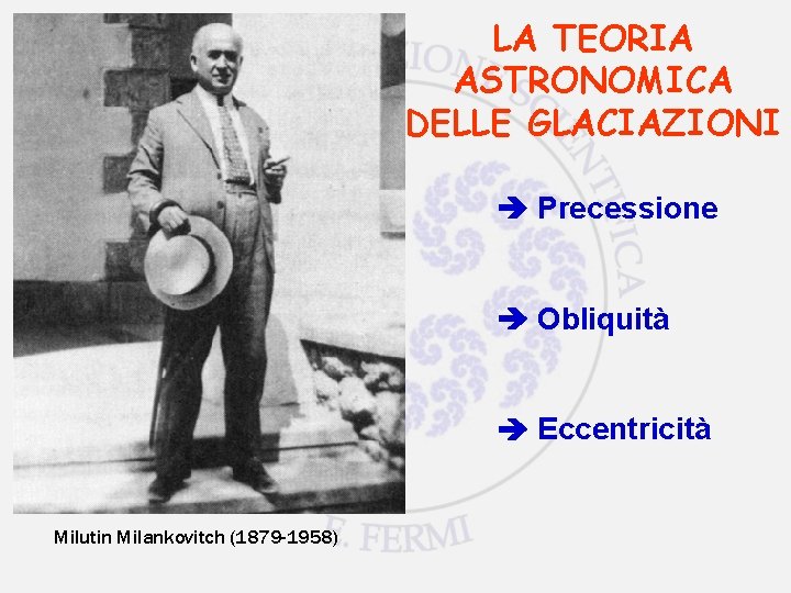 LA TEORIA ASTRONOMICA DELLE GLACIAZIONI Precessione Obliquità Eccentricità Milutin Milankovitch (1879 -1958) 