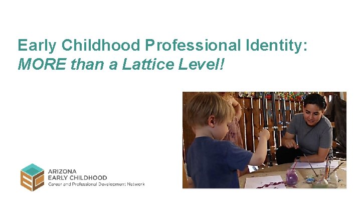 Early Childhood Professional Identity: MORE than a Lattice Level! Early Childhood Professional Identity: MORE than a Lattice Level!