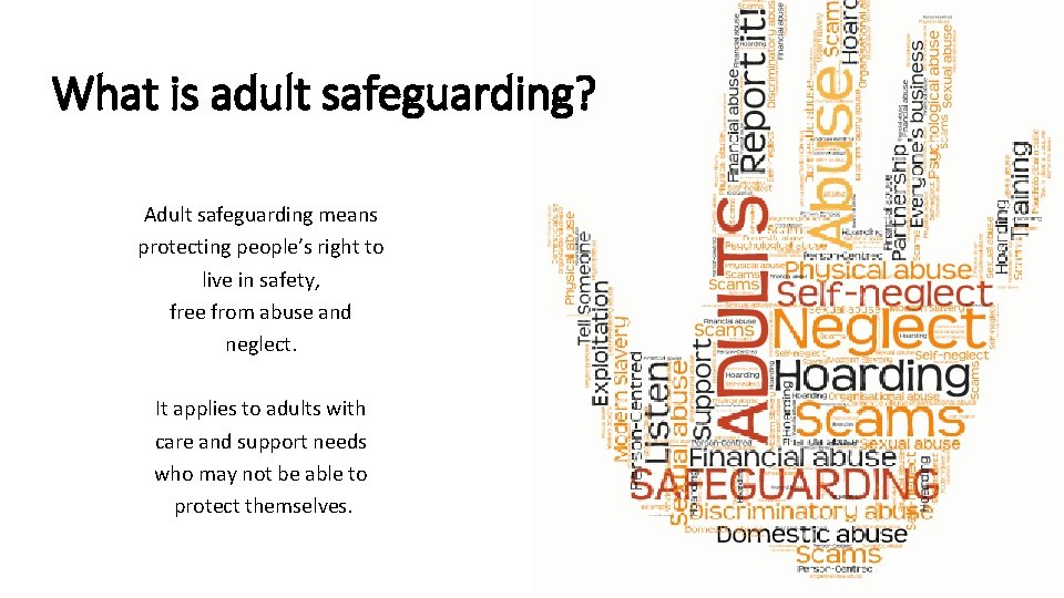 What is adult safeguarding? Adult safeguarding means protecting people’s right to live in safety,