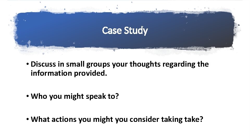 Case Study • Discuss in small groups your thoughts regarding the information provided. •