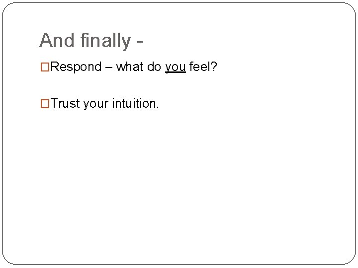 And finally �Respond – what do you feel? �Trust your intuition. 