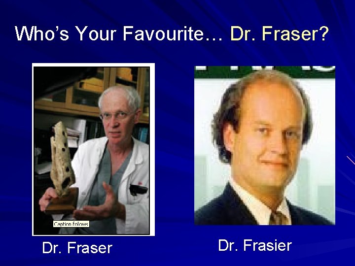 Who’s Your Favourite… Dr. Fraser? Dr. Fraser Dr. Frasier 