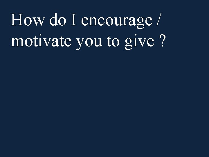 How do I encourage / motivate you to give ? 