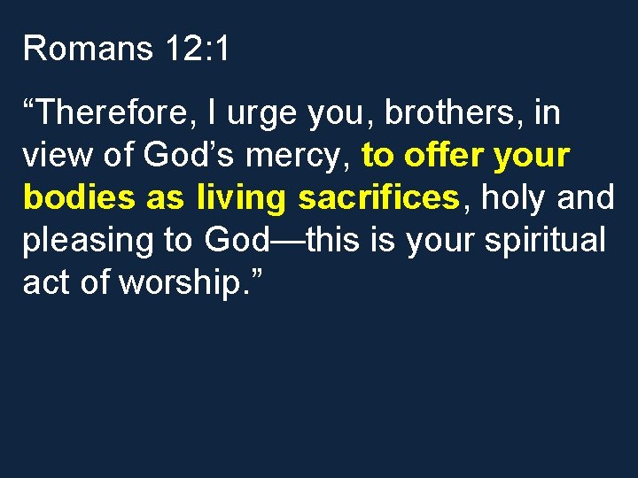 Romans 12: 1 “Therefore, I urge you, brothers, in view of God’s mercy, to